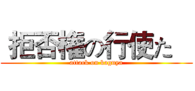  拒否権の行使た    (attack on kaguya)