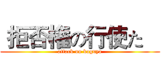  拒否権の行使た    (attack on kaguya)
