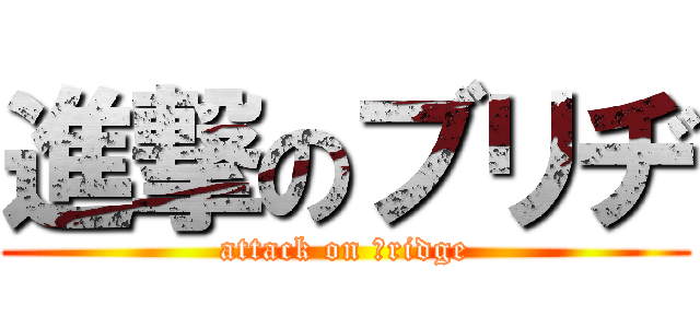 進撃のブリヂ (attack on ｂridge)