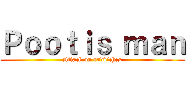Ｐｏｏｔｉｓ ｍａｎ (Attack on sadviches)