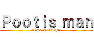 Ｐｏｏｔｉｓ ｍａｎ (Attack on sadviches)