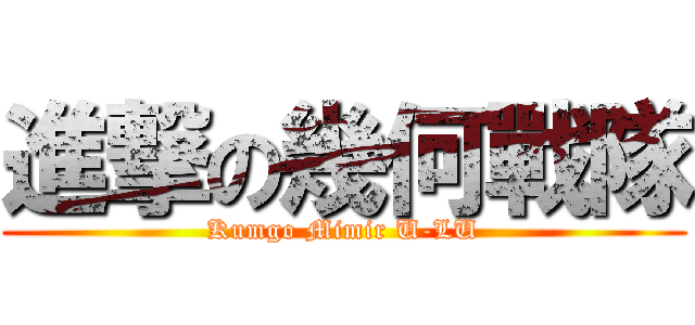 進撃の幾何戰隊 (Kumgo Mimir U-LU)