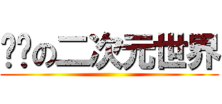 进击の二次元世界 ()