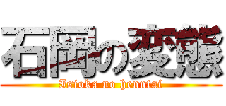 石岡の変態 (Isioka no henntai)