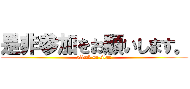 是非参加をお願いします。 (attack on titan)