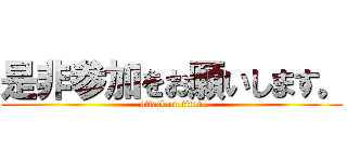 是非参加をお願いします。 (attack on titan)