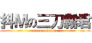 抖Ｍの三刀霧君 (please whip me)