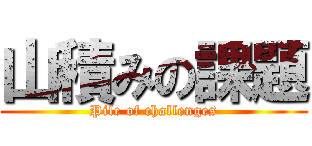 山積みの課題 (Pile of challenges)