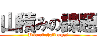 山積みの課題 (Pile of challenges)