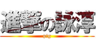 進撃の詠淳 (pig)