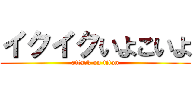 イクイクいよこいよ (attack on titan)