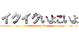 イクイクいよこいよ (attack on titan)