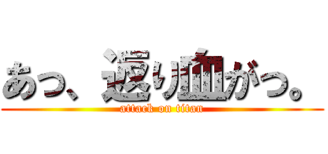 あっ、返り血がっ。 (attack on titan)