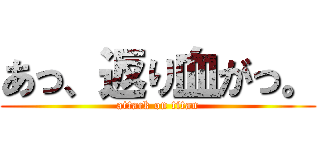 あっ、返り血がっ。 (attack on titan)