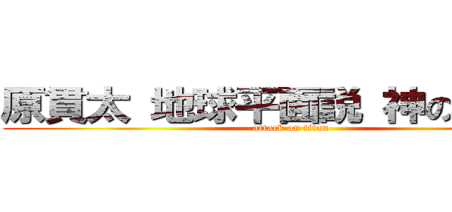 原貫太 地球平面説 神の方程式 (attack on titan)