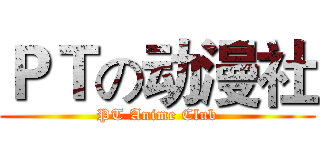 ＰＴの动漫社 (PT Anime Club)