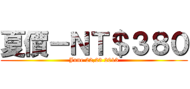 夏價－ＮＴ＄３８０ (June 22,23 2013)
