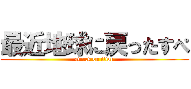 最近地球に戻ったすぺ (attack on titan)