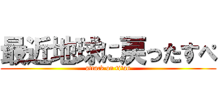 最近地球に戻ったすぺ (attack on titan)