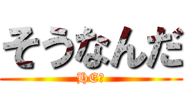 そうなんだ (HEー)