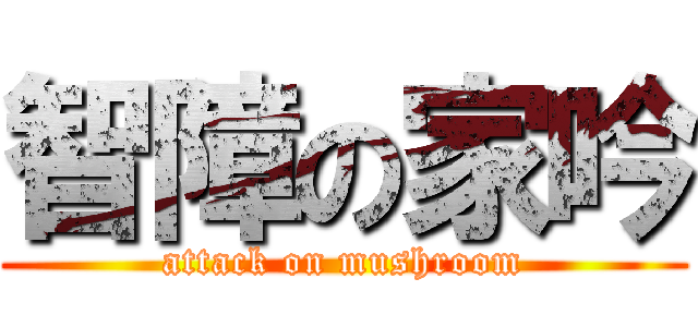 智障の家吟 (attack on mushroom)
