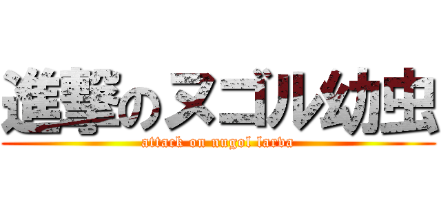 進撃のヌゴル幼虫 (attack on nugol larva)
