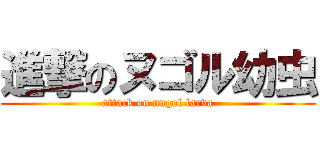 進撃のヌゴル幼虫 (attack on nugol larva)