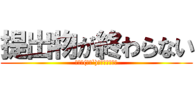 提出物が終わらない (・゜・(ノД`)・゜・ｳｪｰﾝ)