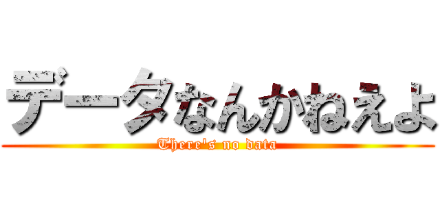 データなんかねえよ (There's no data)