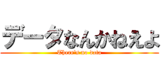 データなんかねえよ (There's no data)
