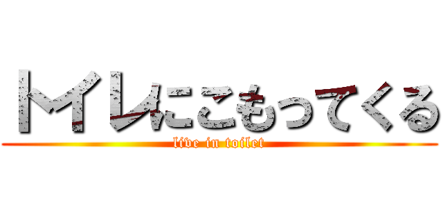 トイレにこもってくる (live in toilet)