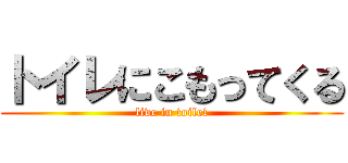 トイレにこもってくる (live in toilet)