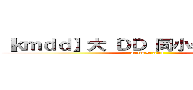 【ｋｍｄｄ】大 ＤＤ 同小學雞打 ｒａｎ  (attack on titan)