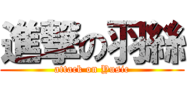 進撃の羽絲 (attack on Yusic)