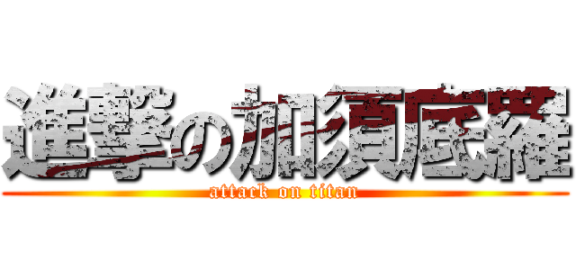 進撃の加須底羅 (attack on titan)