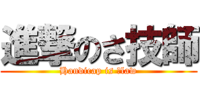 進撃のさ技師 (Handicap is 　law)