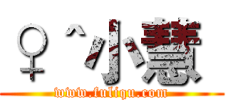 ♀＾小慧
 (www.fuliqu.com)