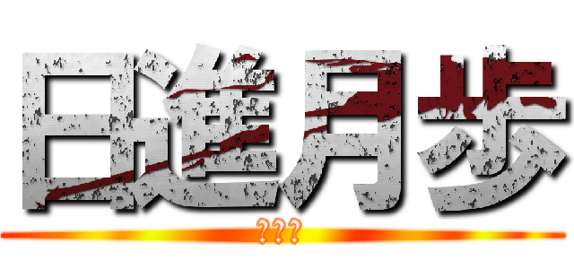 日進月歩 (ごめん)