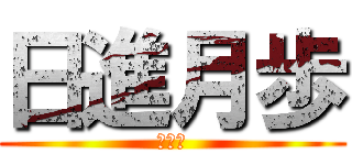 日進月歩 (ごめん)