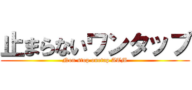 止まらないワンタップ (Non stop onetap ATM)