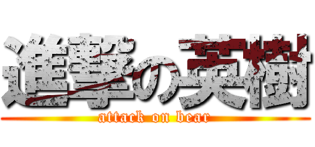 進撃の英樹 (attack on bear)