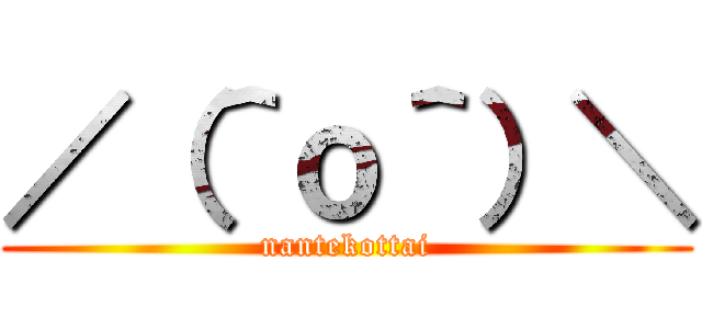 ／（＾ｏ＾）＼ (nantekottai)