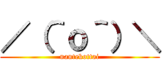 ／（＾ｏ＾）＼ (nantekottai)