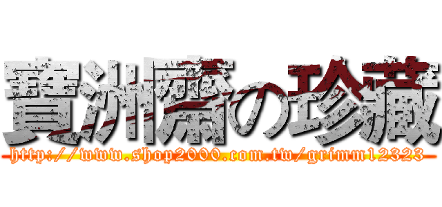 寶洲齋の珍藏 (http://www.shop2000.com.tw/grimm12323)