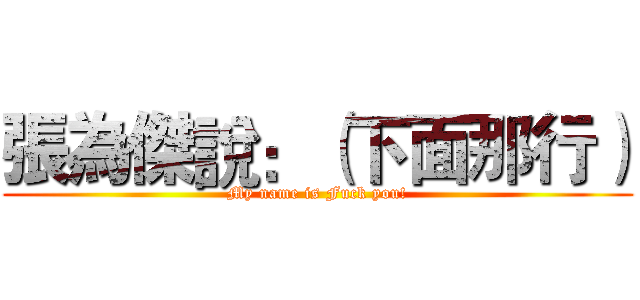 張為傑說：（下面那行） (My name is Fuck you!)