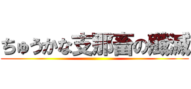 ちゅうかな支那畜の殲滅 ()