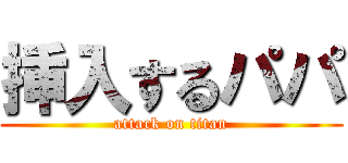 挿入するパパ (attack on titan)
