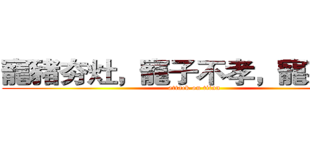 寵豬夯灶，寵子不孝，寵某吵鬧 (attack on titan)