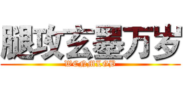 腿攻玄墨万岁 (WCNMLGB)