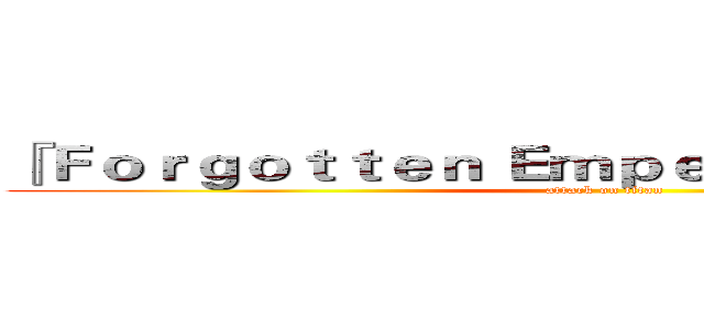 『Ｆｏｒｇｏｔｔｅｎ Ｅｍｐｅｒｏｒ』＿不敗傳說 (attack on titan)